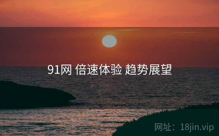 91网 倍速体验 趋势展望  第1张