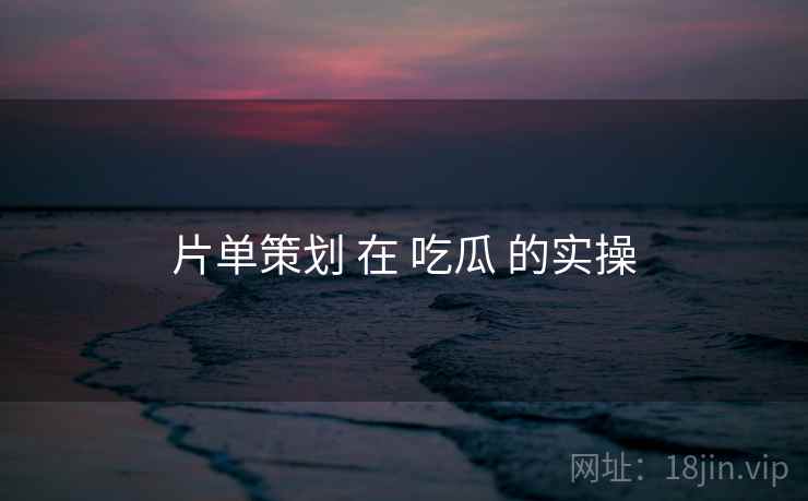 片单策划 在 吃瓜 的实操  第1张