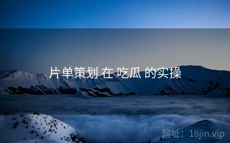 片单策划 在 吃瓜 的实操  第2张
