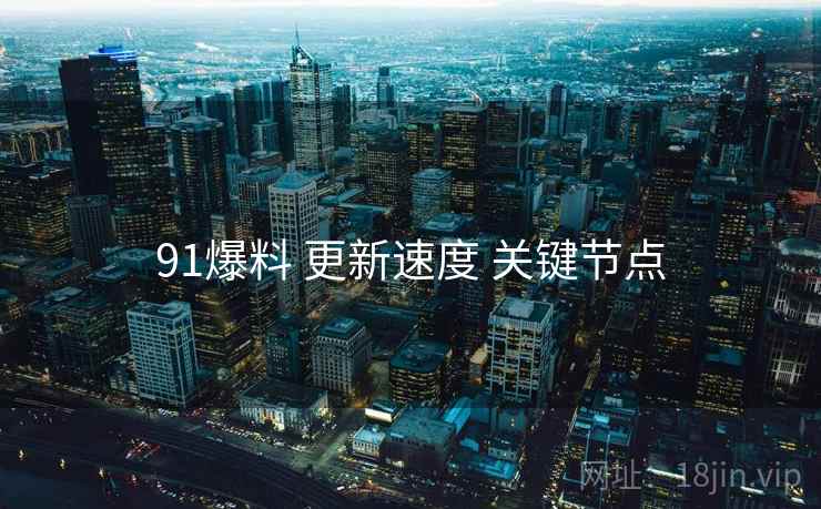 91爆料 更新速度 关键节点  第2张