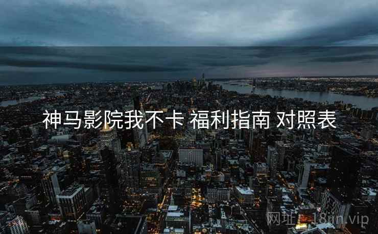 神马影院我不卡 福利指南 对照表  第1张
