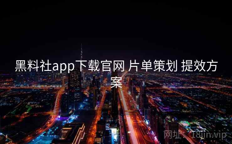 黑料社app下载官网 片单策划 提效方案  第1张