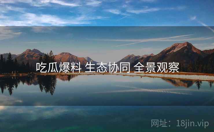 吃瓜爆料 生态协同 全景观察  第1张