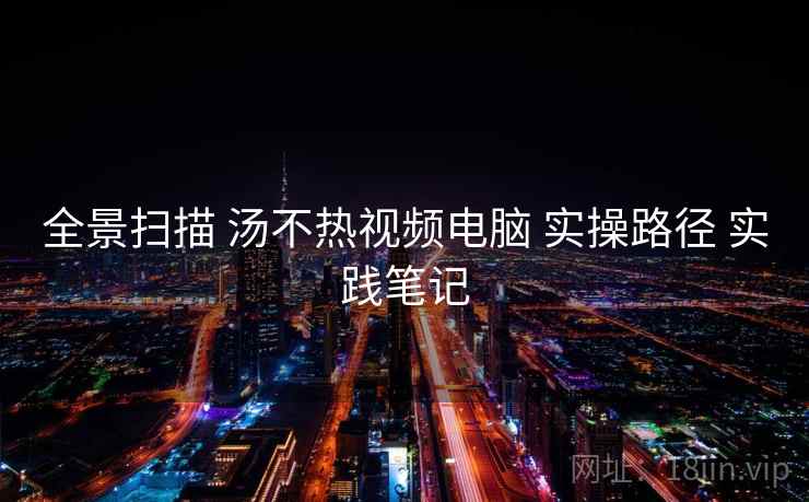 全景扫描 汤不热视频电脑 实操路径 实践笔记  第1张
