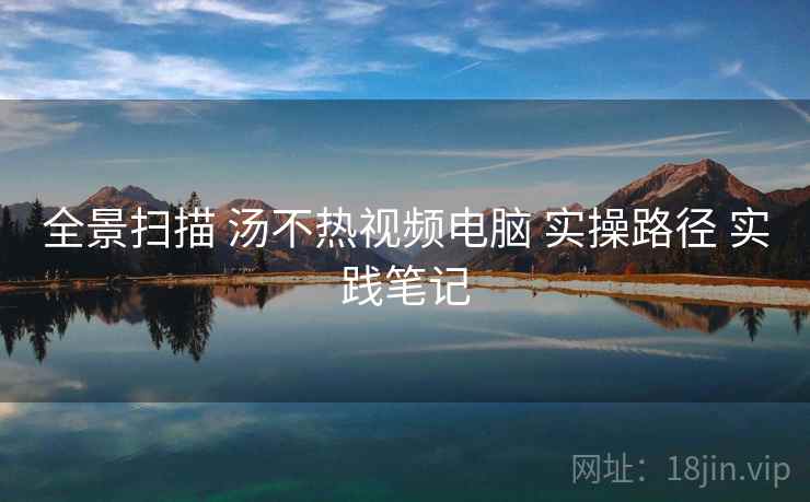 全景扫描 汤不热视频电脑 实操路径 实践笔记  第2张