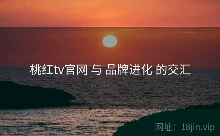 桃红tv官网 与 品牌进化 的交汇  第1张