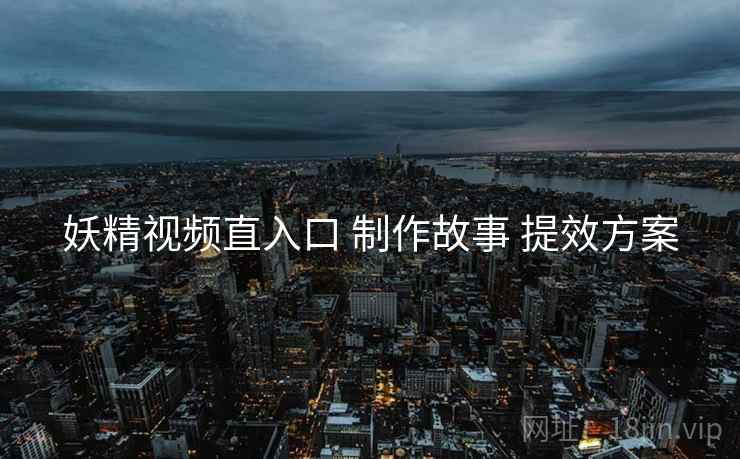 妖精视频直入口 制作故事 提效方案  第1张