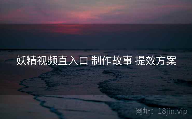 妖精视频直入口 制作故事 提效方案  第2张