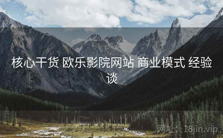 核心干货 欧乐影院网站 商业模式 经验谈  第1张