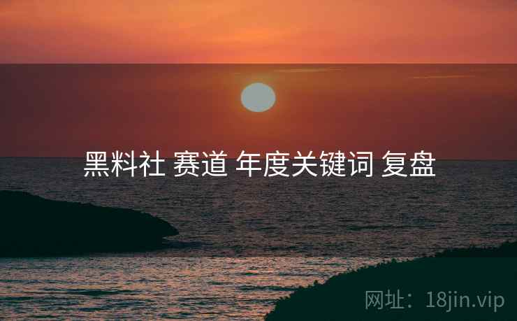 黑料社 赛道 年度关键词 复盘  第1张