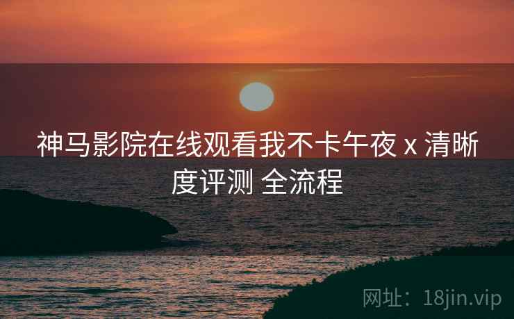 神马影院在线观看我不卡午夜 x 清晰度评测 全流程  第1张
