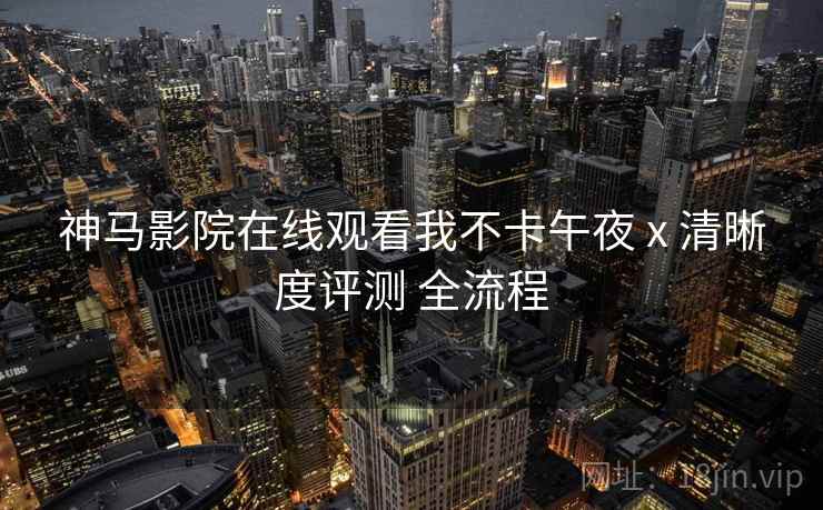 神马影院在线观看我不卡午夜 x 清晰度评测 全流程  第2张