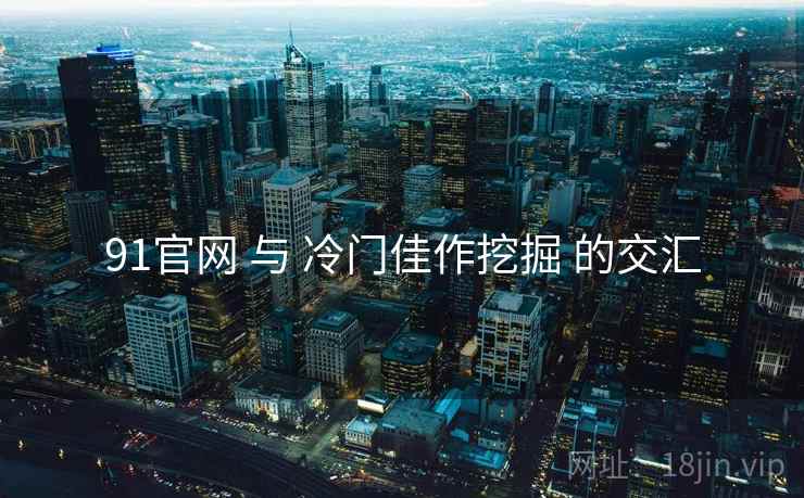 91官网 与 冷门佳作挖掘 的交汇  第1张