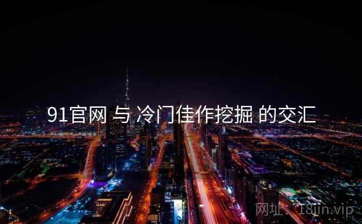 91官网 与 冷门佳作挖掘 的交汇  第2张