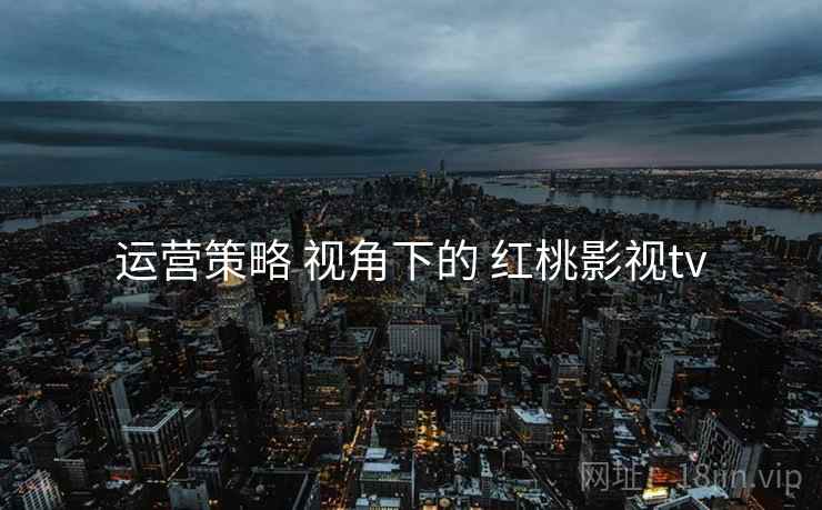 运营策略 视角下的 红桃影视tv  第1张