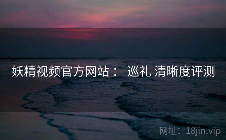 妖精视频官方网站 ： 巡礼 清晰度评测  第2张