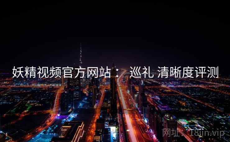 妖精视频官方网站 ： 巡礼 清晰度评测  第1张