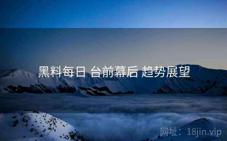 黑料每日 台前幕后 趋势展望  第2张