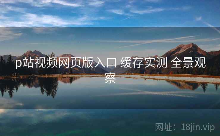 p站视频网页版入口 缓存实测 全景观察  第2张